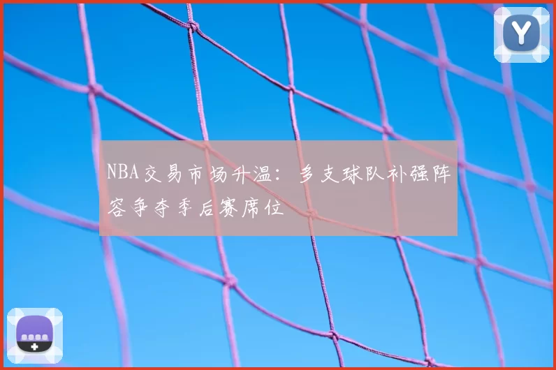 NBA交易市场升温:多支球队补强阵容争夺季后赛席位