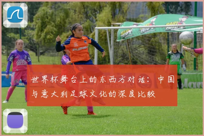 世界杯舞台上的东西方对话：中国与意大利足球文化的深度比较