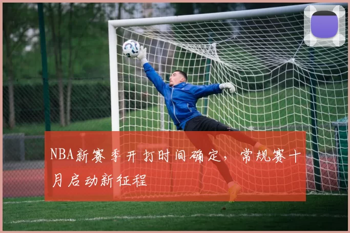 NBA新赛季开打时间确定，常规赛十月启动新征程