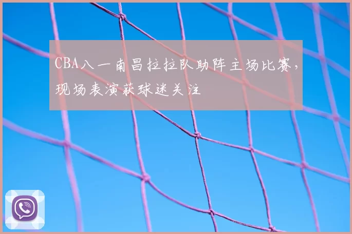 CBA八一南昌拉拉队助阵主场比赛，现场表演获球迷关注