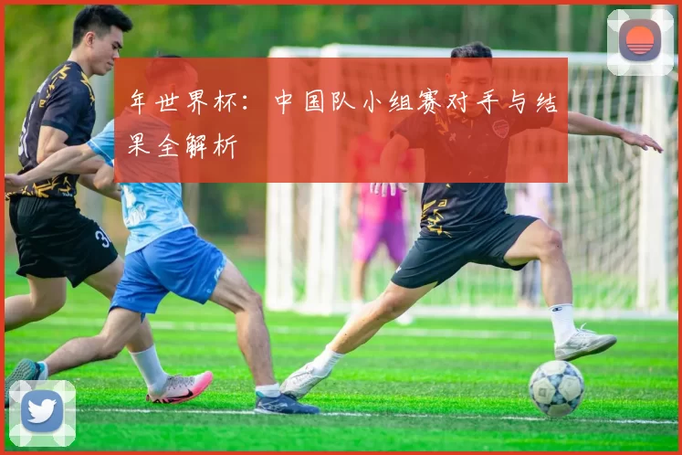 年世界杯:中国队小组赛对手与结果全解析