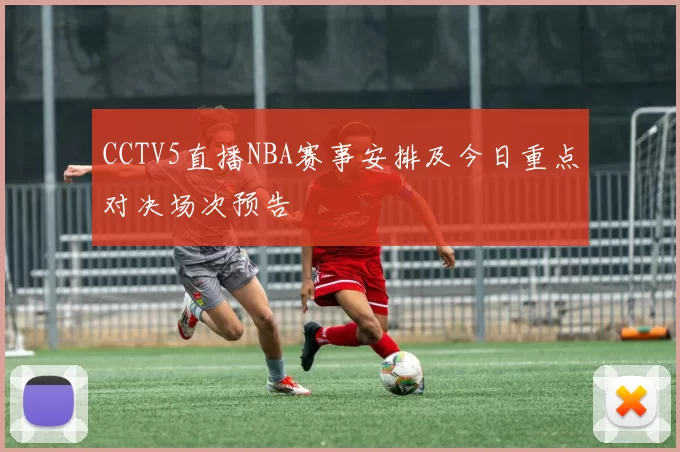 CCTV5直播NBA赛事安排及今日重点对决场次预告
