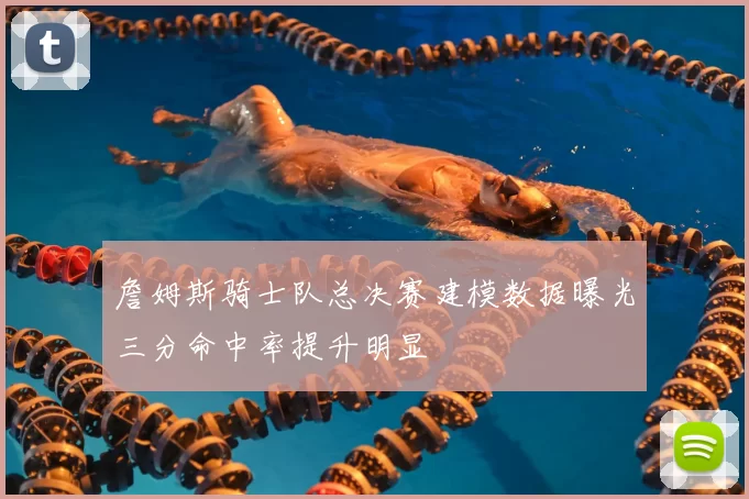 詹姆斯骑士队总决赛建模数据曝光三分命中率提升明显