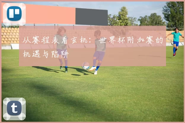 从赛程表看玄机:世界杯附加赛的机遇与陷阱