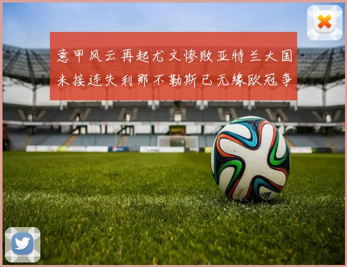 意甲风云再起尤文惨败亚特兰大国米接连失利那不勒斯已无缘欧冠争夺