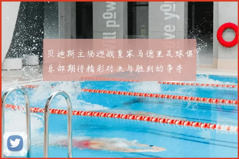 贝迪斯主场迎战皇家马德里足球俱乐部期待精彩对决与胜利的争夺