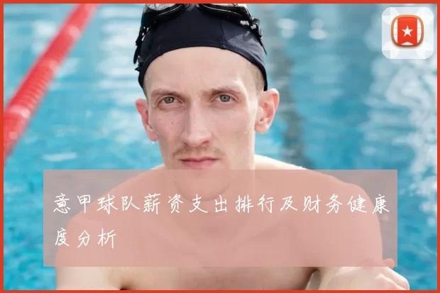 意甲球队薪资支出排行及财务健康度分析