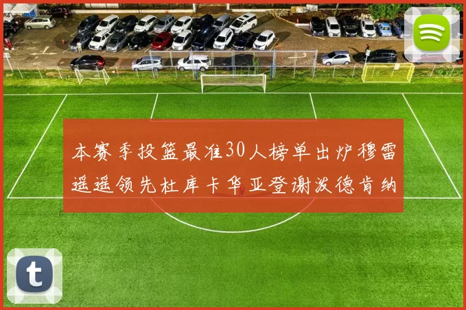 本赛季投篮最准30人榜单出炉穆雷遥遥领先杜库卡华亚登谢泼德肯纳德入围