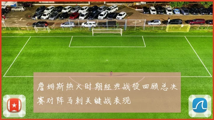 詹姆斯热火时期经典战役回顾总决赛对阵马刺关键战表现