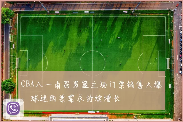 CBA八一南昌男篮主场门票销售火爆,球迷购票需求持续增长