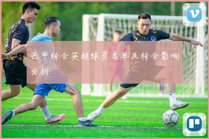 西甲转会英超球员名单及转会影响分析