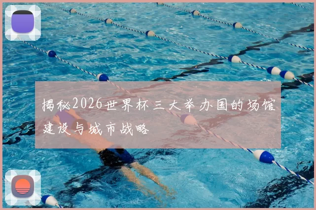 揭秘2026世界杯三大举办国的场馆建设与城市战略