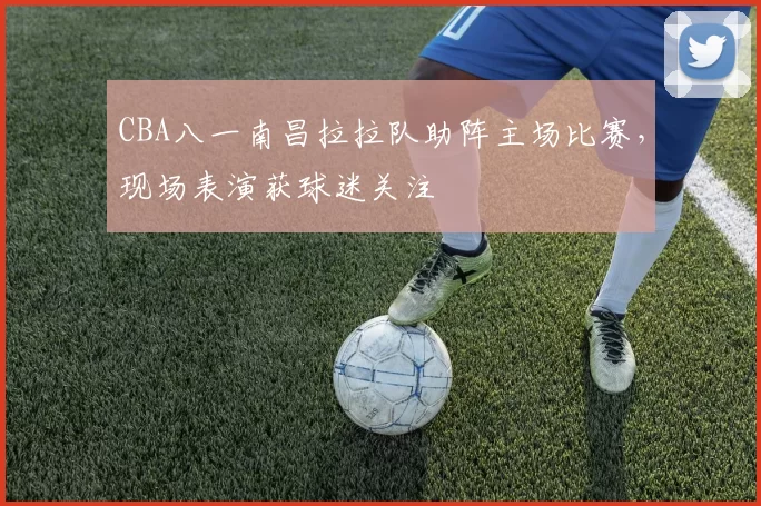 CBA八一南昌拉拉队助阵主场比赛,现场表演获球迷关注