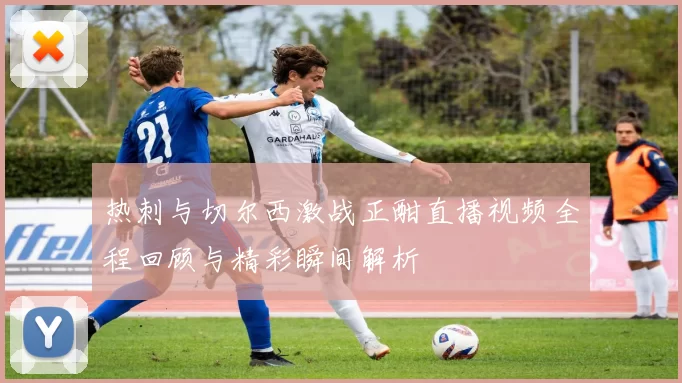 热刺与切尔西激战正酣直播视频全程回顾与精彩瞬间解析