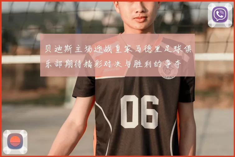 贝迪斯主场迎战皇家马德里足球俱乐部期待精彩对决与胜利的争夺
