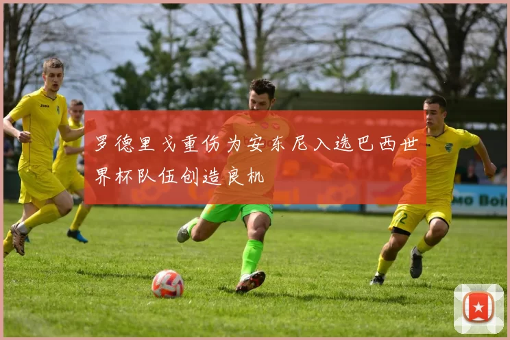 罗德里戈重伤为安东尼入选巴西世界杯队伍创造良机