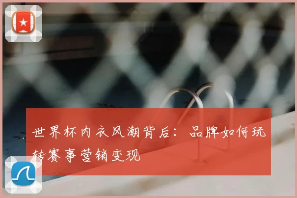 世界杯内衣风潮背后:品牌如何玩转赛事营销变现
