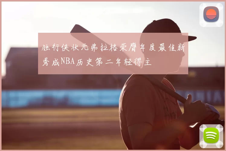 独行侠状元弗拉格荣膺年度最佳新秀成NBA历史第二年轻得主