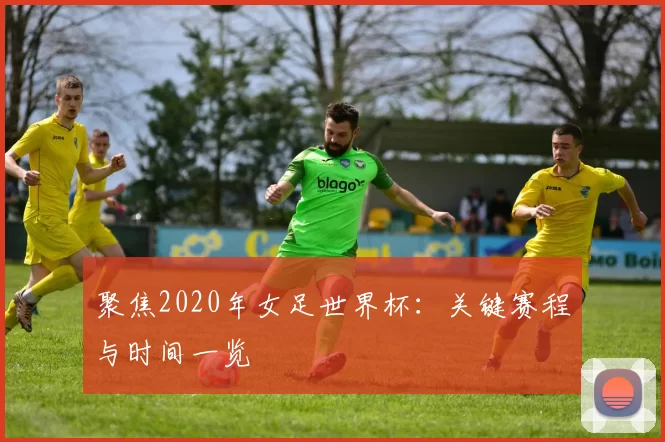 聚焦2020年女足世界杯:关键赛程与时间一览