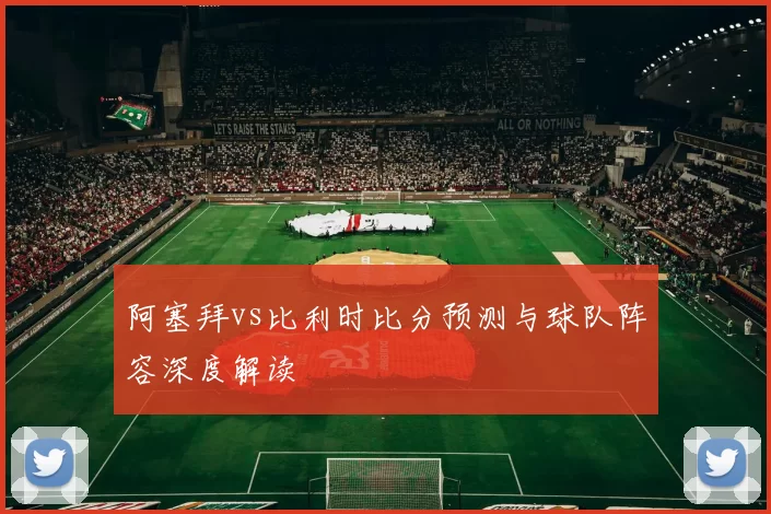 阿塞拜vs比利时比分预测与球队阵容深度解读