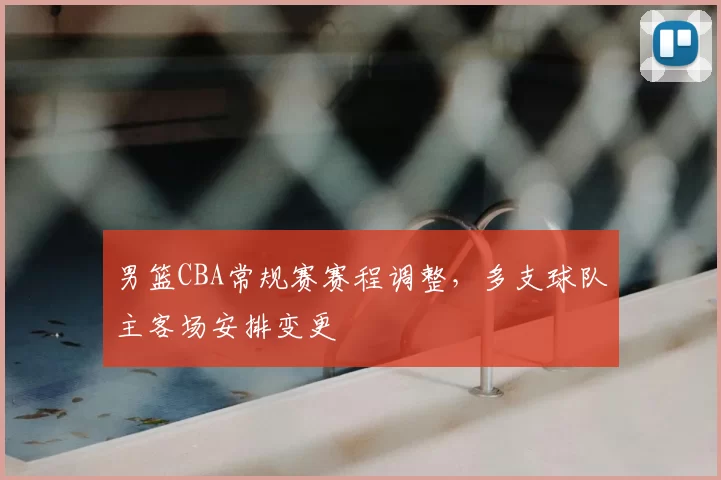 男篮CBA常规赛赛程调整，多支球队主客场安排变更