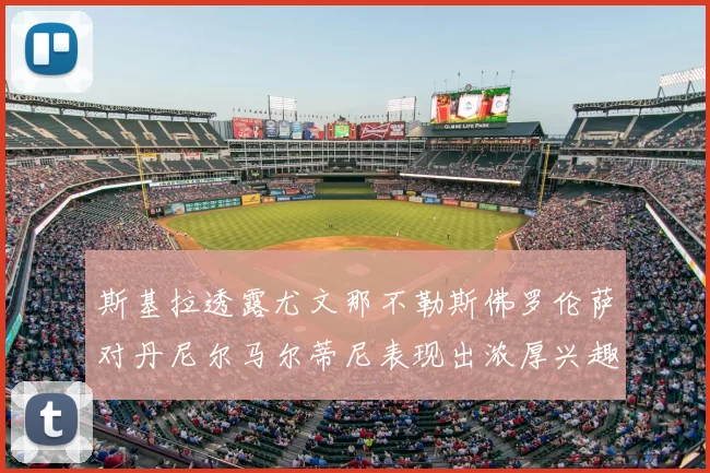 斯基拉透露尤文那不勒斯佛罗伦萨对丹尼尔马尔蒂尼表现出浓厚兴趣