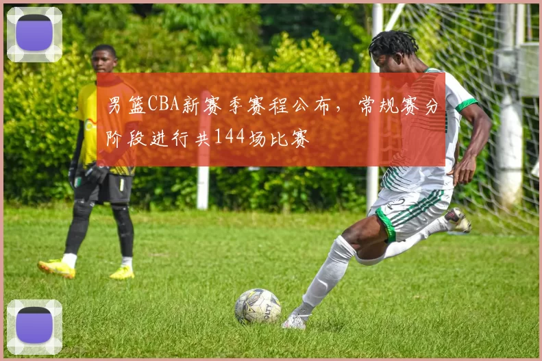 男篮CBA新赛季赛程公布,常规赛分阶段进行共144场比赛