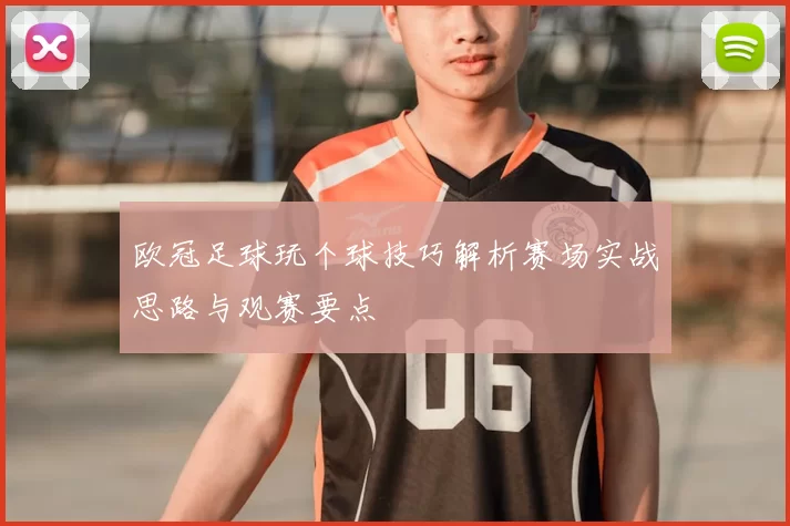欧冠足球玩个球技巧解析赛场实战思路与观赛要点