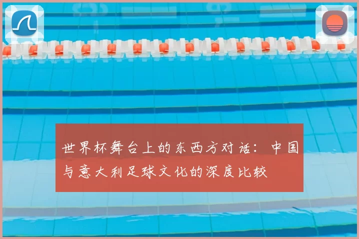 世界杯舞台上的东西方对话:中国与意大利足球文化的深度比较