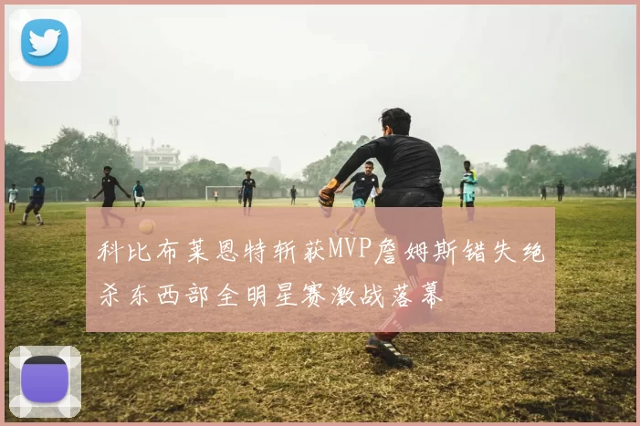 科比布莱恩特斩获MVP詹姆斯错失绝杀东西部全明星赛激战落幕