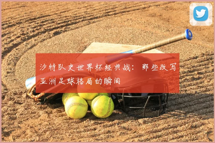 沙特队史世界杯经典战：那些改写亚洲足球格局的瞬间