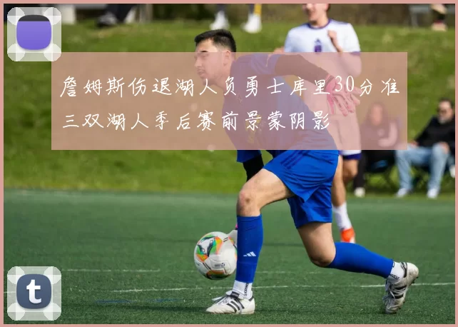詹姆斯伤退湖人负勇士库里30分准三双湖人季后赛前景蒙阴影