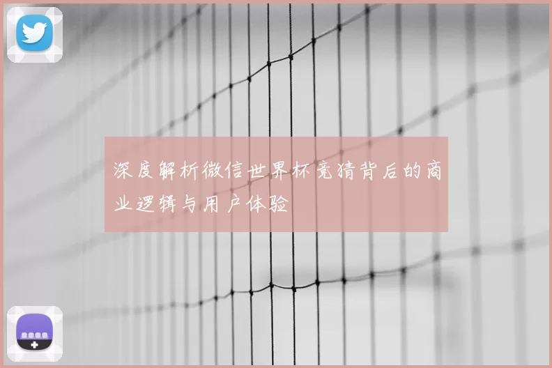深度解析微信世界杯竞猜背后的商业逻辑与用户体验