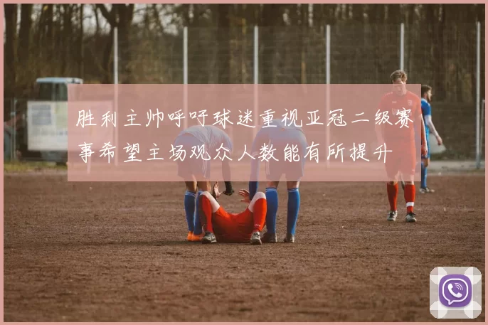 胜利主帅呼吁球迷重视亚冠二级赛事希望主场观众人数能有所提升