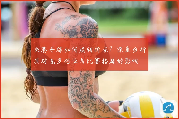 决赛手球如何成转折点?深度分析其对克罗地亚与比赛格局的影响