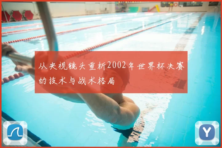 从央视镜头重析2002年世界杯决赛的技术与战术格局