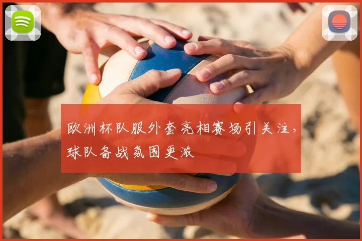 欧洲杯队服外套亮相赛场引关注,球队备战氛围更浓