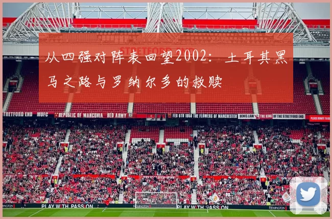 从四强对阵表回望2002：土耳其黑马之路与罗纳尔多的救赎
