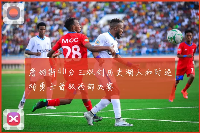 詹姆斯40分三双创历史湖人加时逆转勇士晋级西部决赛