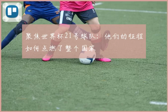 聚焦世界杯21号球队：他们的征程如何点燃了整个国家