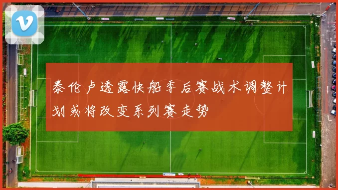 泰伦卢透露快船季后赛战术调整计划或将改变系列赛走势