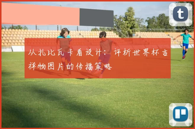 从扎比瓦卡看设计：评析世界杯吉祥物图片的传播策略