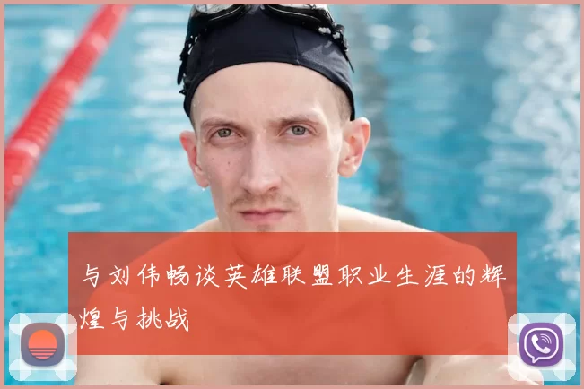 与刘伟畅谈英雄联盟职业生涯的辉煌与挑战