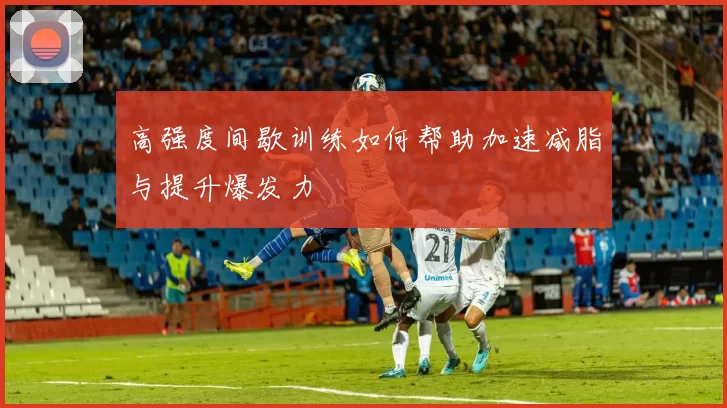 高强度间歇训练如何帮助加速减脂与提升爆发力