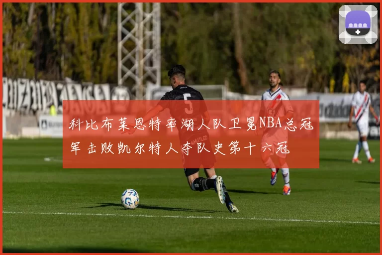科比布莱恩特率湖人队卫冕NBA总冠军击败凯尔特人夺队史第十六冠
