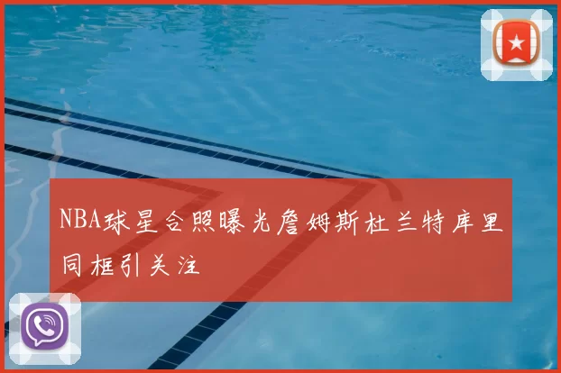 NBA球星合照曝光詹姆斯杜兰特库里同框引关注