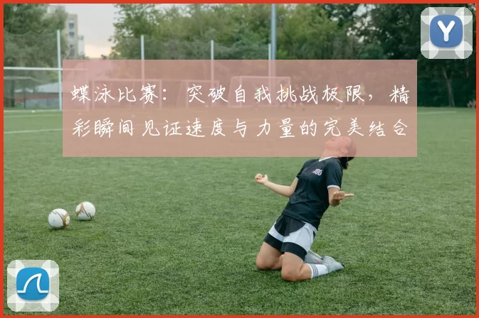 蝶泳比赛：突破自我挑战极限，精彩瞬间见证速度与力量的完美结合