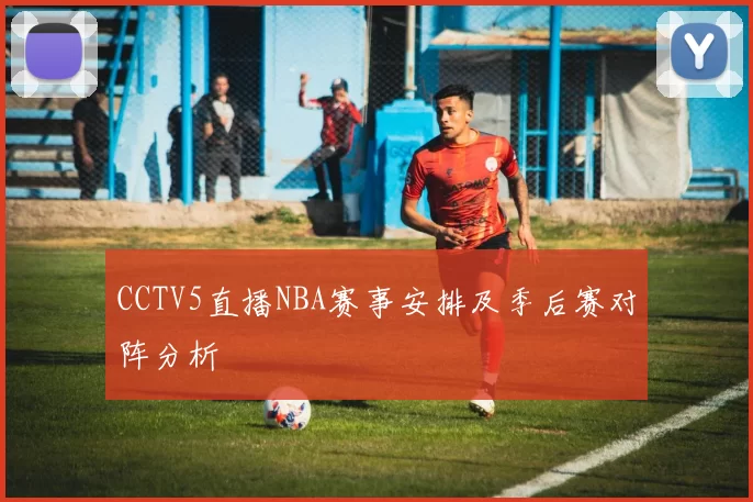 CCTV5直播NBA赛事安排及季后赛对阵分析