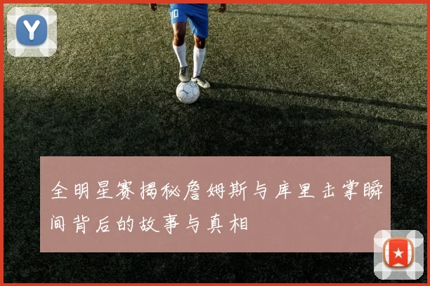 全明星赛揭秘詹姆斯与库里击掌瞬间背后的故事与真相