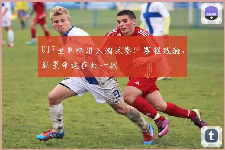 U17世界杯进入淘汰赛:赛程残酷,新星命运在此一战
